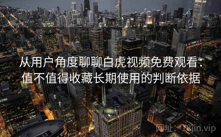 从用户角度聊聊白虎视频免费观看：值不值得收藏长期使用的判断依据