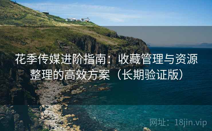 花季传媒进阶指南:收藏管理与资源整理的高效方案(长期验证版)