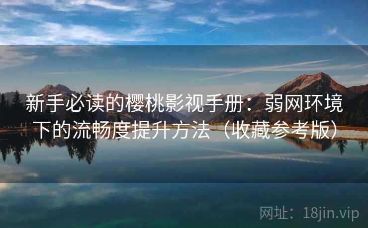 新手必读的樱桃影视手册：弱网环境下的流畅度提升方法（收藏参考版）