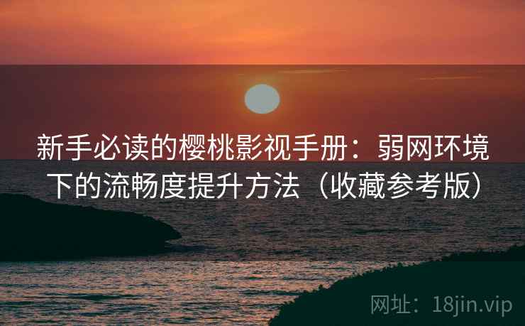 新手必读的樱桃影视手册:弱网环境下的流畅度提升方法(收藏参考版)
