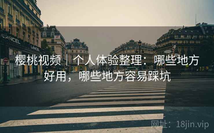 樱桃视频|个人体验整理:哪些地方好用,哪些地方容易踩坑