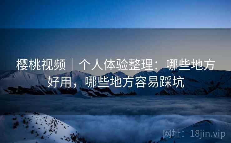 樱桃视频｜个人体验整理：哪些地方好用，哪些地方容易踩坑
