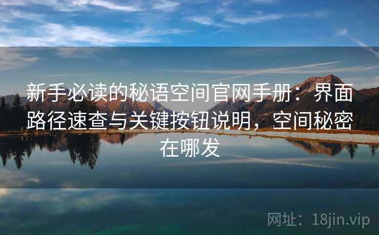 新手必读的秘语空间官网手册：界面路径速查与关键按钮说明，空间秘密在哪发