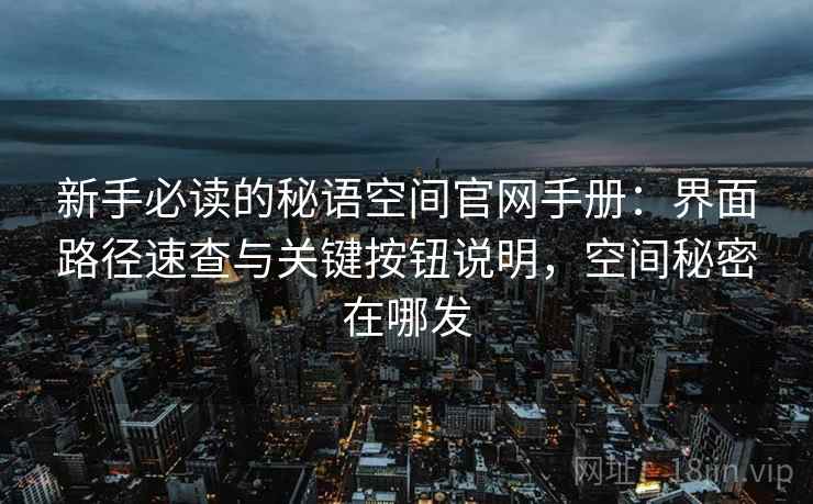 新手必读的秘语空间官网手册:界面路径速查与关键按钮说明,空间秘密在哪发
