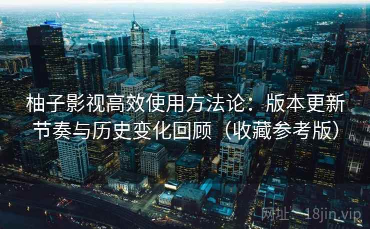 柚子影视高效使用方法论：版本更新节奏与历史变化回顾（收藏参考版）