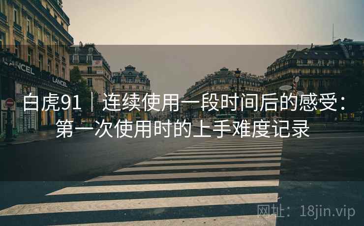 白虎91|连续使用一段时间后的感受:第一次使用时的上手难度记录