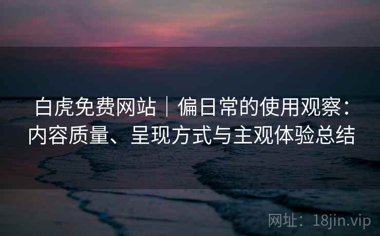 白虎免费网站|偏日常的使用观察:内容质量、呈现方式与主观体验总结