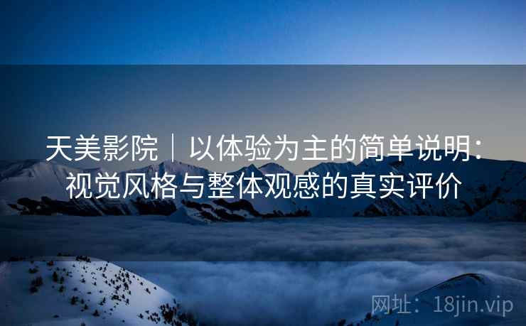 天美影院｜以体验为主的简单说明：视觉风格与整体观感的真实评价
