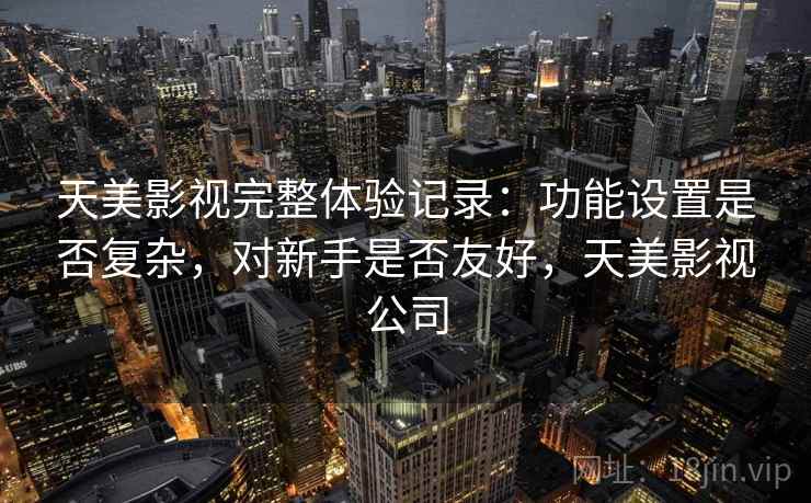 天美影视完整体验记录:功能设置是否复杂,对新手是否友好,天美影视公司
