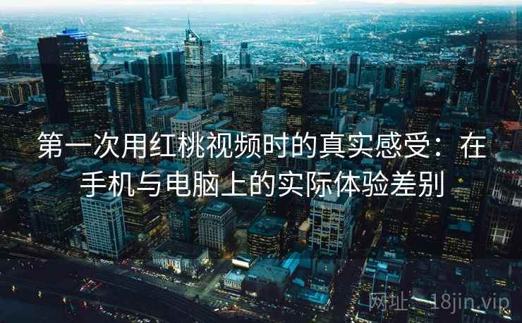 第一次用红桃视频时的真实感受：在手机与电脑上的实际体验差别