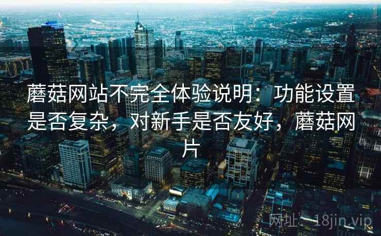 蘑菇网站不完全体验说明：功能设置是否复杂，对新手是否友好，蘑菇网片