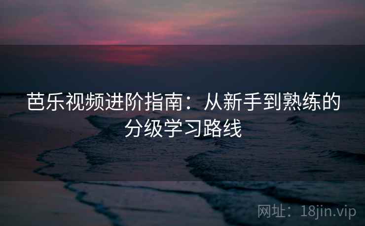 芭乐视频进阶指南:从新手到熟练的分级学习路线