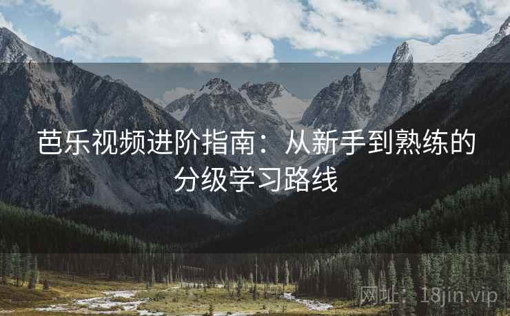 芭乐视频进阶指南：从新手到熟练的分级学习路线