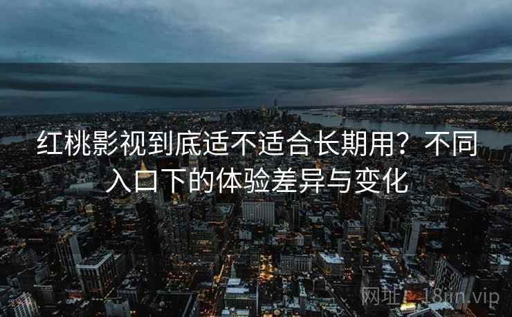 红桃影视到底适不适合长期用?不同入口下的体验差异与变化