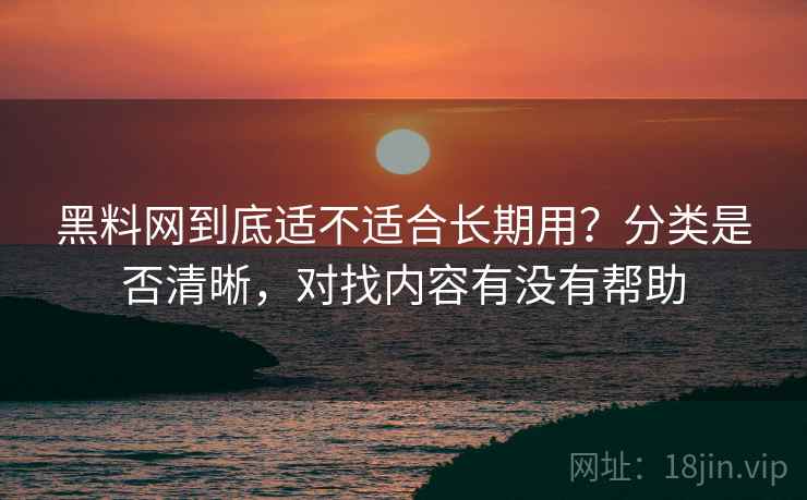 黑料网到底适不适合长期用？分类是否清晰，对找内容有没有帮助