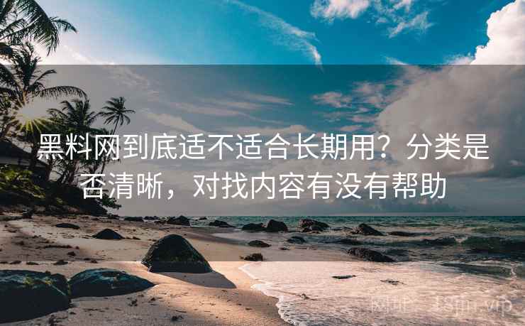 黑料网到底适不适合长期用?分类是否清晰,对找内容有没有帮助