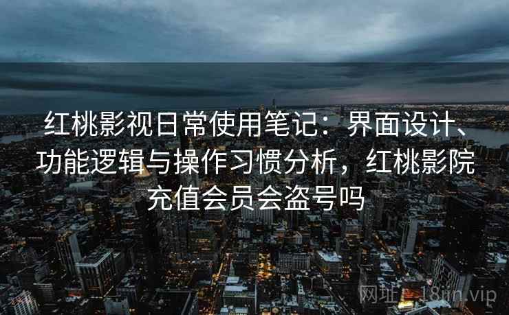 红桃影视日常使用笔记:界面设计、功能逻辑与操作习惯分析,红桃影院充值会员会盗号吗