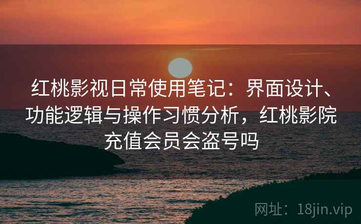 红桃影视日常使用笔记:界面设计、功能逻辑与操作习惯分析,红桃影院充值会员会盗号吗