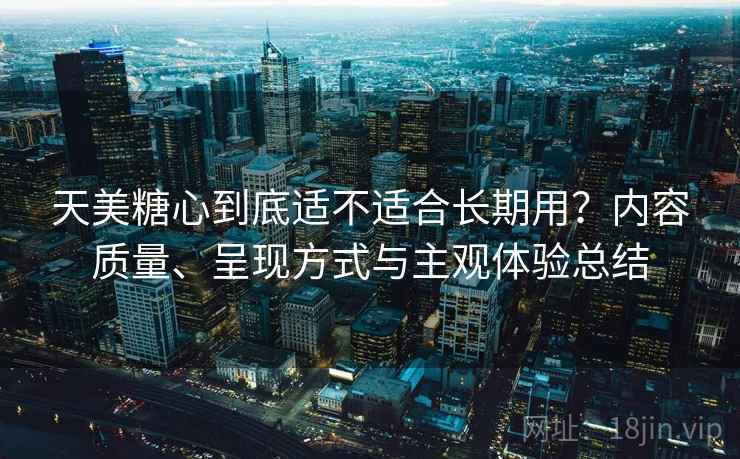 天美糖心到底适不适合长期用?内容质量、呈现方式与主观体验总结