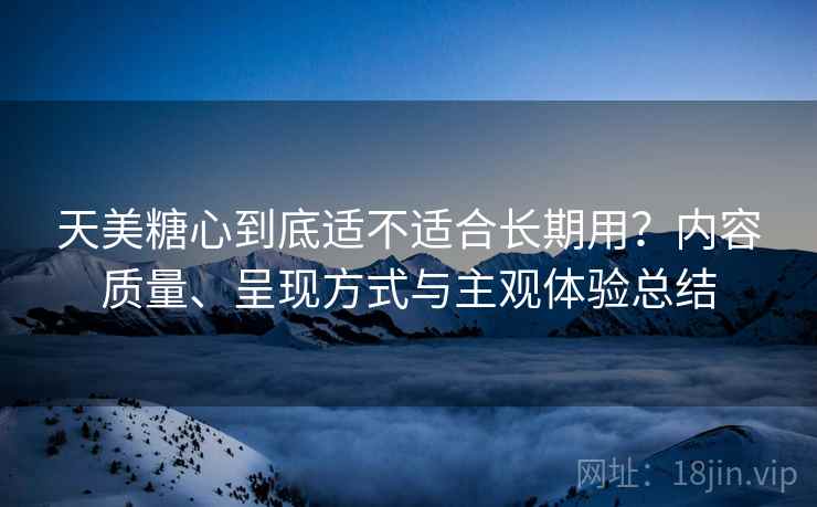 天美糖心到底适不适合长期用？内容质量、呈现方式与主观体验总结