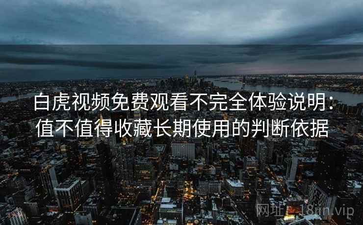 白虎视频免费观看不完全体验说明：值不值得收藏长期使用的判断依据