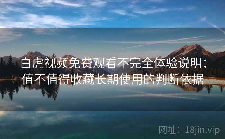 白虎视频免费观看不完全体验说明:值不值得收藏长期使用的判断依据