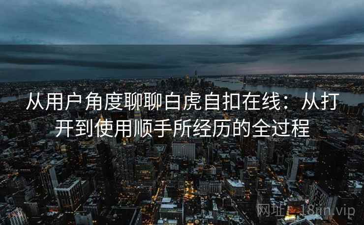 从用户角度聊聊白虎自扣在线:从打开到使用顺手所经历的全过程