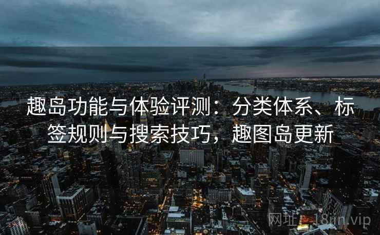 趣岛功能与体验评测：分类体系、标签规则与搜索技巧，趣图岛更新