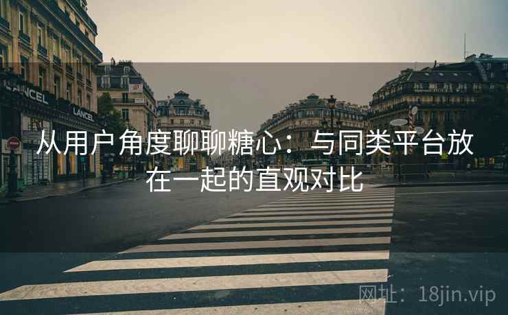 从用户角度聊聊糖心:与同类平台放在一起的直观对比