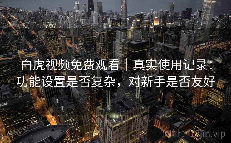白虎视频免费观看｜真实使用记录：功能设置是否复杂，对新手是否友好