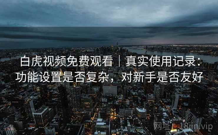 白虎视频免费观看|真实使用记录:功能设置是否复杂,对新手是否友好