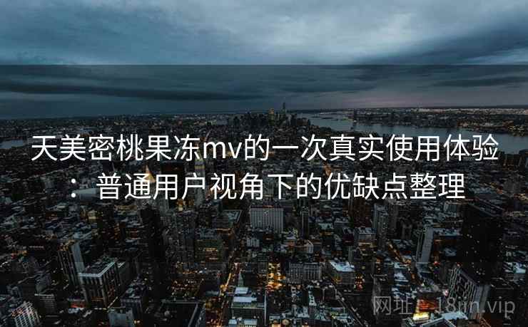 天美密桃果冻mv的一次真实使用体验:普通用户视角下的优缺点整理