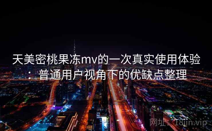 天美密桃果冻mv的一次真实使用体验：普通用户视角下的优缺点整理