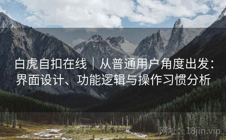 白虎自扣在线|从普通用户角度出发:界面设计、功能逻辑与操作习惯分析