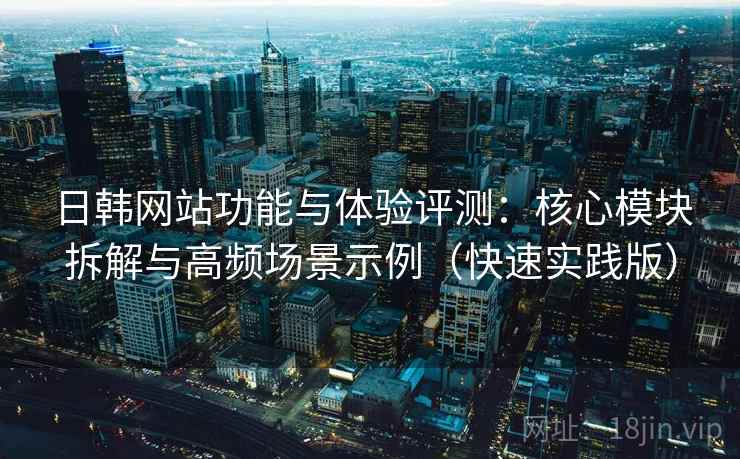日韩网站功能与体验评测：核心模块拆解与高频场景示例（快速实践版）