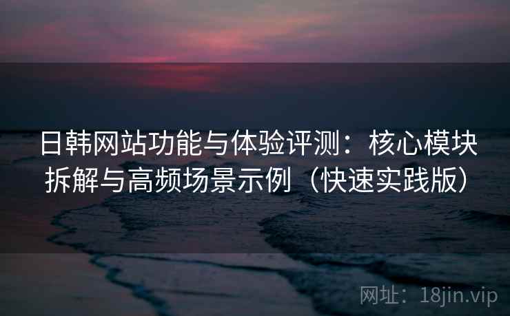 日韩网站功能与体验评测:核心模块拆解与高频场景示例(快速实践版)
