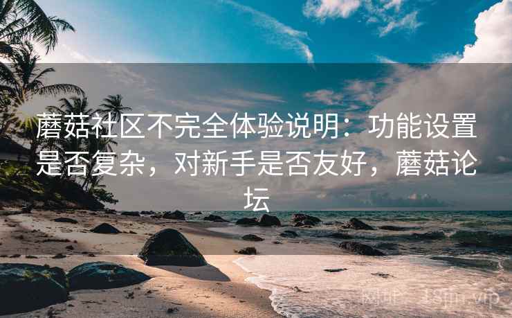 蘑菇社区不完全体验说明：功能设置是否复杂，对新手是否友好，蘑菇论坛