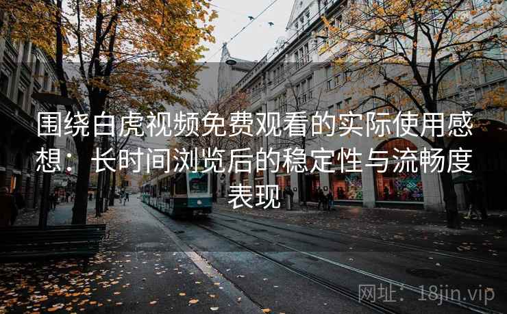 围绕白虎视频免费观看的实际使用感想：长时间浏览后的稳定性与流畅度表现