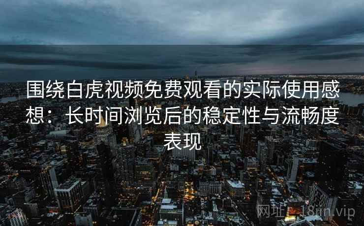 围绕白虎视频免费观看的实际使用感想:长时间浏览后的稳定性与流畅度表现