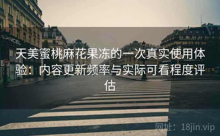 天美蜜桃麻花果冻的一次真实使用体验：内容更新频率与实际可看程度评估