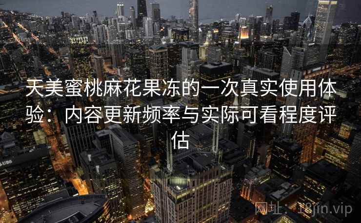 天美蜜桃麻花果冻的一次真实使用体验:内容更新频率与实际可看程度评估