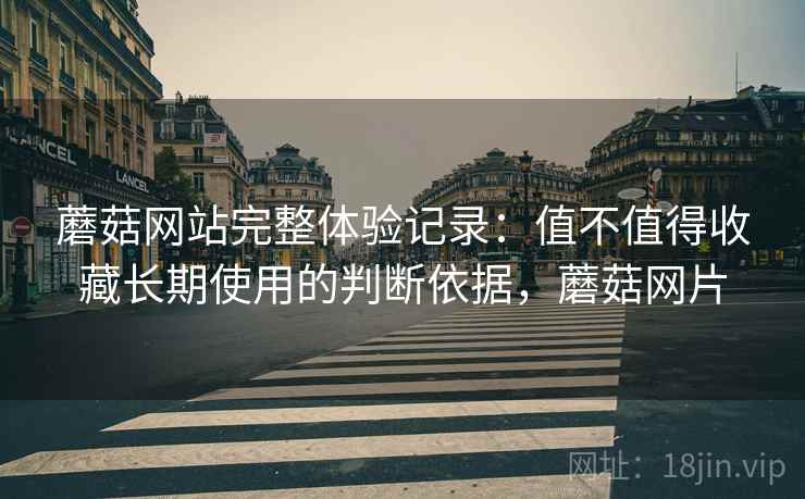 蘑菇网站完整体验记录:值不值得收藏长期使用的判断依据,蘑菇网片