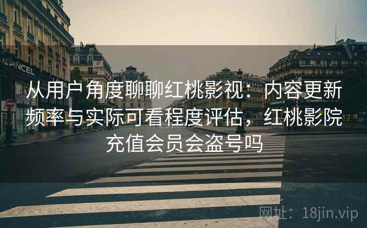 从用户角度聊聊红桃影视：内容更新频率与实际可看程度评估，红桃影院充值会员会盗号吗
