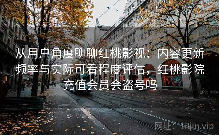 从用户角度聊聊红桃影视:内容更新频率与实际可看程度评估,红桃影院充值会员会盗号吗