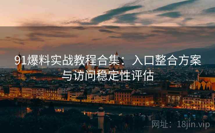 91爆料实战教程合集:入口整合方案与访问稳定性评估