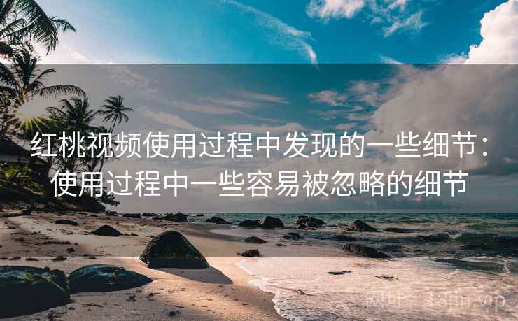 红桃视频使用过程中发现的一些细节：使用过程中一些容易被忽略的细节
