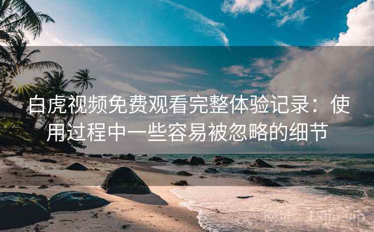 白虎视频免费观看完整体验记录:使用过程中一些容易被忽略的细节