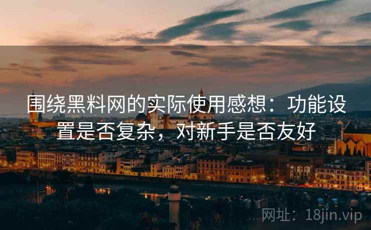 围绕黑料网的实际使用感想:功能设置是否复杂,对新手是否友好