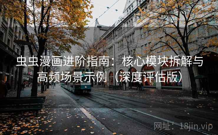虫虫漫画进阶指南:核心模块拆解与高频场景示例(深度评估版)