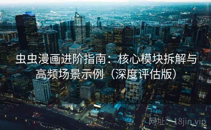 虫虫漫画进阶指南：核心模块拆解与高频场景示例（深度评估版）